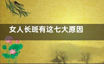 女人长斑有这七大原因 吃什么能淡斑呢(女人长斑有这七种病吗)